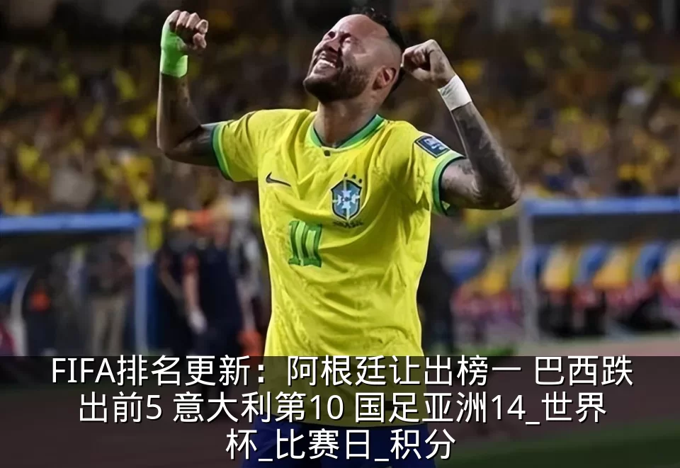 FIFA排名更新:阿根廷让出榜一 巴西跌出前5 意大利第10 国足亚洲14_世界杯_比赛日_积分
