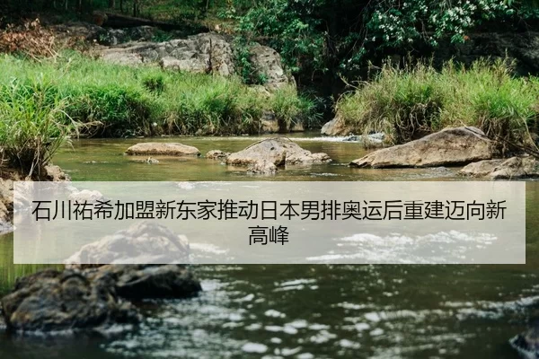 石川祐希加盟新东家推动日本男排奥运后重建迈向新高峰