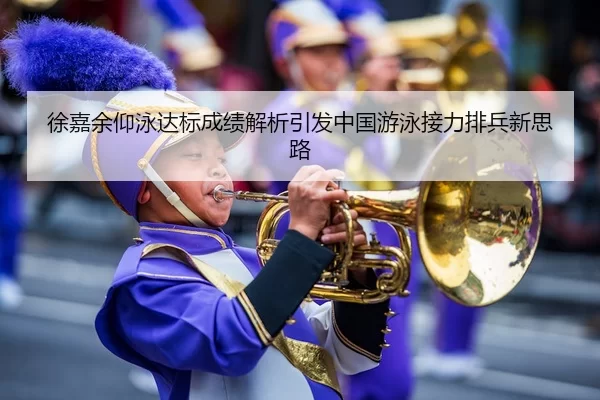 徐嘉余仰泳达标成绩解析引发中国游泳接力排兵新思路